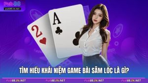 Tìm hiểu khái niệm game bài sâm lốc là gì?